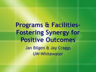Programs & Facilities- Fostering Synergy for Positive Outcomes Jan Bilgen & Jay Craggs UW-Whitewater 
