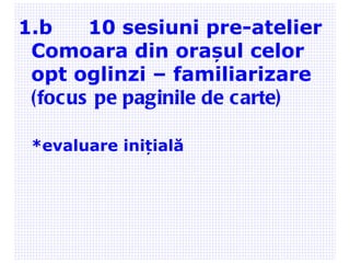1.b 10 sesiuni pre-atelier Comoara din orașul celor opt oglinzi – familiarizare (f ocus pe paginile de carte) * evaluare inițială 