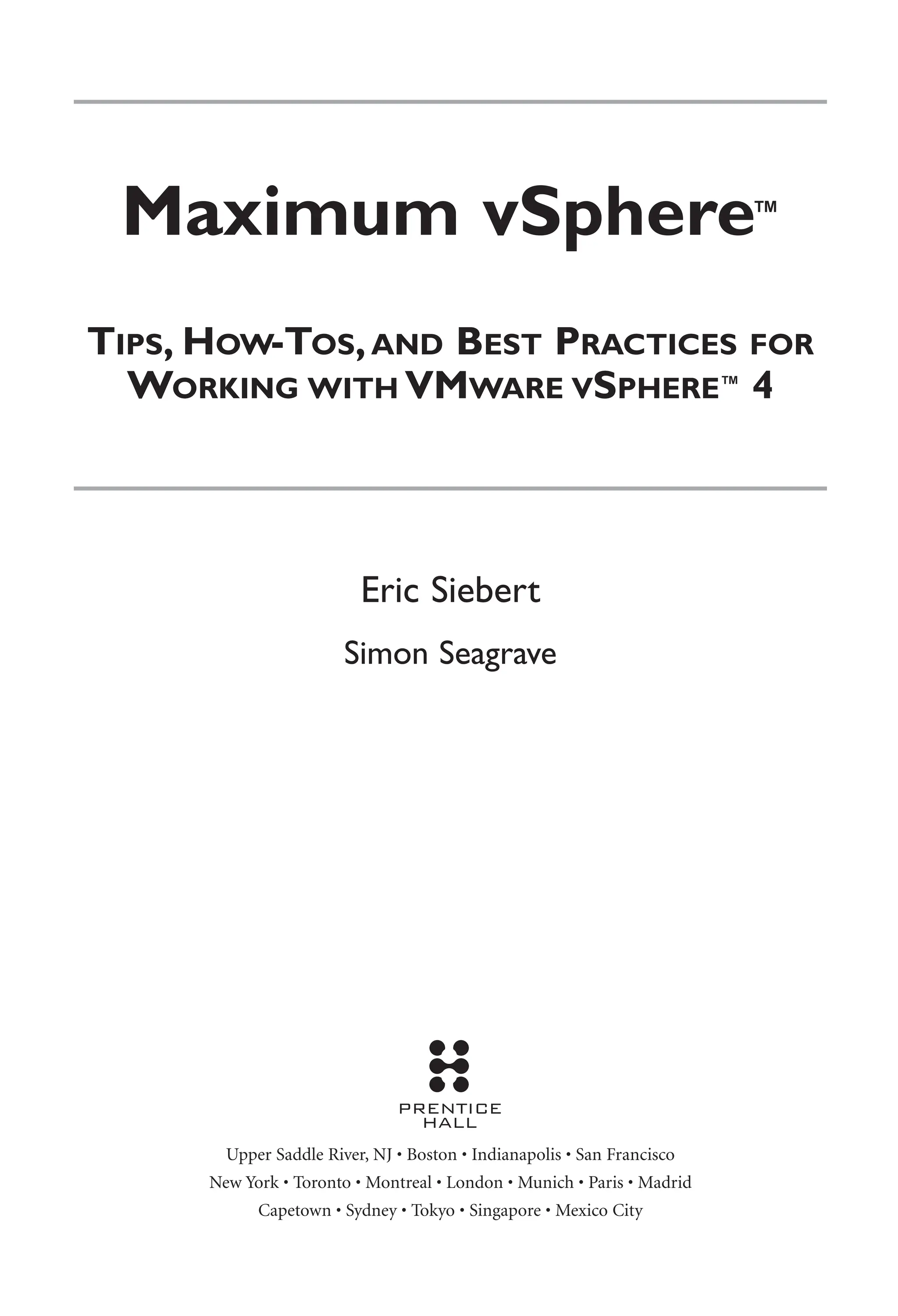 Maximum vSphere™
TIPS, HOW-TOS,AND BEST PRACTICES FOR
WORKING WITH VMWARE VSPHERE™ 4
Eric Siebert
Simon Seagrave
Upper Saddle River, NJ • Boston • Indianapolis • San Francisco
New York • Toronto • Montreal • London • Munich • Paris • Madrid
Capetown • Sydney • Tokyo • Singapore • Mexico City
 