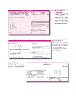 above code?
(A) 5
(B) 6
(C) 8
(D) 7
17. A basic block can be analyzed by
(A) Flow graph
(B) A graph with cycles
(C) DAG
(D) None of these
What type of values is passed to the called procedure?
(A) l-values
(B) r-values
(C) Text of actual parameters
(D) None of these
19. Which of the following is FALSE regarding a Block?
(A) The first statement is a leader.
(B) Any statement that is a target of conditional / un-
conditional goto is a leader.
(C) Immediately next statement of goto is a leader.
(D) The last statement is a leader.
previousyeArs’ QuesTions
1. The least number of temporary variables required to
create a three-address code in static single assignment
form for the expression q + r/3 + s – t * 5 + u * v/w is
________ [2015]
2. Consider the intermediate code given below.
(1) i = 1
(2) j = 1
(3) t1
= 5 * i
(4) t2
= t1
+ j
(5) t3
= 4 * t2
(6) t4
= t3
(7) a[t4
] = –1
(8) j = j + 1
(9) if j  = 5 goto (3)
(10) i = i + 1
(11) if i  5 goto (2)
The number of nodes and edges in the control-flow-
graph constructed for the above code, respectively,
are [2015]
(A) 5 and 7 (B) 6 and 7
(C) 5 and 5 (D) 7 and 8
3. Consider the following code segment. [2016]
x = u – t;
y = x * v;
x = y + w;
y = t – z;
y = x * y;
The minimum number of total variables required to con-
vert the above code segment to static single assignment
form is _____ .
4. What will be the output of the following pseudo-
code when parameters are passed by reference and
dynamic scoping is assumed? [2016]
a = 3;
void n(x) { x = x* a; print (x);}
void m(y) {a = 1; a = y – a; n(a) ; print (a)}
void main( ) {m(a);}
(A) 6,2 (B) 6,6
(C) 4,2 (D) 4,4
Answer keys
exerCises
Practice Problems 1
1. D 2. D 3. C 4. C 5. B 6. A 7. B 8. A 9. A 10. A
11. B 12. C 13. A 14. C 15. B
Practice Problems 2
1. B 2. B 3. A 4. B 5. B 6. A 7. B 8. C 9. A 10. A
11. B 12. D 13. A 14. C 15. C 16. A 17. C 18. B 19. D
PreviousYears’ Questions
1. 8 2. B 3. 10 4. D
PreviousYears’
Questions
Contains previous 10
years GATE Questions
at end of every chapter
which help students to get
an idea about the type of
problems asked in GATE
and prepare accordingly.
38 | Digital Logic
Hints/solutions
Practice Problems 1
1.
0
A
A
A
A y = 1
X-OR of two equal inputs will give you result as zero.
Hence, the correct option is (B).
2. Positive level OR means negative level AND vice versa
Hence, the correct option is (D).
3. AB CD EF GH
⋅ ⋅ ⋅
(De Morgan’s law)
= + + + +
( ) ( ) ( ) ( ( ))
A B C D E F G H
Hence, the correct option is (B).
4.
A
B
C
y
AB
AB · B = AB + B (AB + B) · B = A + B
(AB + B) · C = AC + BC
= + + +
= + + =
( )
( )
A B AC BC
A C B ABC
Hence, the correct option is (C).
5. The output should be high when at least two outputs are
high y ABC ABC ABC ABC
= + + +
The minimized output
y = AB + AC + BC
Hence, the correct option is (A).
6. f1(x, y, z)
f2(x, y, z)
f3(x, y, z)
x
f (x, y, z)
x + f3
x consists of all min terms, so x = 0, and f = f3
f3
(x1
y1
z) = (1, 4, 5)
Hence, the correct option is (A).
7.
A
I J
Z
Traal and error method
I = 1, J = B
Then Z = +
A B
Hence, the correct option is (B).
8. Error → transmits odd number of one’s, for both cases.
Hence, the correct option is (A).
9. ∑(0, 1, 2, 4, 6) P should contain minterms of each func-
tion of x as well as y
Hence, the correct option is (B).
10. AB ACD AC
+ +
= + + + + + + +
AB C C D D A B B CD A B B C D D
( )( ) ( ) ( ) ( )
= + + + + + +
AB CD CD CD C D ABCD ABCD
( )
= + + +
AC BD BD BD BD
( )
ABCD ABCD ABCD ABC D ABCD
+ + + + +
ABCD ABCD ABCD ABCD
+ + +
Hence, the correct option is (A).
11. ABCD ABCD ABCD ABCD
+ + +
= +
ABC ABC
= BC
Hence, the correct option is (C).
12.
00
YZ
WX
00
01
01
11
11
10
10
1
1
1
1 1 1
1
1
1
1
1 octet + 1 quad
= +
z wx
Hence, the correct option is (D).
13. A
B
Y
C
AB
B
A
P = AB
A + B
C AB A B
= ⋅ +
( )
= + +
= +
( ) ( )
A B A B
AB AB
Hence, the correct option is (A).
14. AB
C
0 0 0
0
0 0
0
1
0
1
⇒ + +
B A C A C
( ) ( ).
Hence, the correct option is (A).
Hints/Solutions
This section gives complete
solutions of all the unsolved
questions given in the chapter.
The Hints/Solutions are
included in the CD accompa-
nying the book.
PracticeTests
Test | 103
TesT
DigiTal logic
Time: 60 min.
Directions for questions 1 to 30: Select the correct alterna-
tive from the given choices.
1. What is the range of signed decimal numbers that can
be represented by 4-bit 1’s complement notation?
(A) –7 to + 7 (B) –16 to +16
(C) –7 to +8 (D) –15 to +16
2. Which of the following signed representation have a
unique representation of 0?
(A) Sign-magnitude (B) 1’s complement
(C) 0’s complement (D) 2’s complement
3. Find the odd one out among the following
(A) EBCDIC (B) GRAY
(C) Hamming (D) ASCII
4. Gray code for number 8 is
(A) 1100 (B) 1111
(C) 1000 (D) 1101
5. Find the equivalent logical expression for z = x + xy
(A) z = xy (B) Z = xy
(C) Z = x + y (D) Z = x + y
6. The number of distinct Boolean expression of 3 vari-
ables is
(A) 256 (B) 16
(C) 1024 (D) 65536
7. The Boolean expression for the truth table shown is
X Y Z F
0 0 0 0
0 0 1 0
0 1 0 0
0 1 1 1
1 0 0 0
9. The number of product terms in the minimized SOP
from is
1 0 0 1
0 D 0 0
0 0 D 1
1 0 0 1
(A) 2 (B) 4
(C) 5 (D) 3
10. The minimum number of 2 input NAND gates needed
to implement Z = XY + VW is
(A) 2 (B) 3
(C) 4 (D) 5
11. The operation a b
⊕ represents
(A) ab a b
+ (B) ab ab
+
(C) ab ab
+ (D) a b
−
12. Find the dual of X + [Y + XZ] + U
(A) X + [Y(X + Z)] + U (B) X(Y + XZ)U
(C) X + [Y(X + Z)]U (D) X[Y(X + Z)]U
13. The simplified form of given function AB + BC + AC is
equal to
(A) AB + AC (B) AC + BC
(C) AC + BC (D) AB + AC
14. Simplify the following
YZ
WX
1 0
0
1
1
1
1 1 1
0 0 1
0
0 0 0
Time-bound Test provided at
end of each unit for assessment
of topics leaned in the unit.
 
