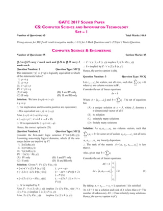 GATE 2017 Solved Paper
CS: Computer Science and Information Technology
Set – 1
Number of Questions: 65 Total Marks:100.0
Wrong answer for MCQ will result in negative marks, (-1/3) for 1 Mark Questions and (-2/3) for 2 Marks Question.
Computer Science  Engineering
Number of Questions: 55 Section Marks: 85
Q.1 to Q.25 carry 1 mark each and Q.26 to Q.55 carry 2
marks each.
Question Number: 1	 Question Type: MCQ
The statement (¬p) ⇒ (¬q) is logically equivalent to which
of the statements below?
     I. p ⇒ q
  II. q ⇒ p
III. (¬ q) ∨ p
    IV. (¬ p) ∨ q
(A) I only		 (B) I and IV only
(C) II only		 (D) II and III only
Solution: We have (¬ p) ⇒ (¬ q)
≡ q ⇒ p
( An implication and its contra positive are equivalent)
∴II is equivalent to (¬ p) ⇒ (¬ q)
Also, (¬ p) ⇒ (¬ q) ≡ q ⇒ p
≡ (¬ q) ∨ p ( A ⇒ B ≡ ¬ A ∨ B)
∴ III is equivalent to (¬ p) ⇒ (¬ q)
Hence, the correct option is (D).
Question Number: 2	 Question Type: MCQ
Consider the first-order logic sentence F:∀x(∃yR(x,y)).
Assuming non-empty logical domains, which of the sen-
tences below are implied by F?
    I. ∃y(∃xR(x,y))
  II. ∃y(∀xR(x,y))
III. ∀y(∃xR(x,y))
    IV. ¬∃x(∀y ¬R(x,y))
(A) IV only (B) I and IV only
(C) II only (D) II and III only
Solution: Given F: ∀ x (∃ y R (x, y))
≡ [¬(¬(∀ x (∃ y R (x, y)))] ( p ≡ ¬ p)
≡ [¬ (∃ x (¬(∃ y R (x, y))))]	( ¬ ((∀ t) P (t)) ≡ ∃ t
(¬ P (t)))
≡ [¬ (∃ x (∀ y ¬ R (x, y)))]		( ¬ (∃ t P (t)) ≡ ∀ t ¬
P (t))
∴ IV is implied by F.
Also, F : ∀ x (∃ y R (x, y)) implies ∃ x (∃ y R (x, y)) (∀ x
(∃ y P (x, y) implies ∃ x (∃ y P (x, y))
Also, ∃ x (∃ y R (x, y)) implies ∃ y (∃ x R (x, y))
∴ F: ∀ x (∃ y R (x, y)) implies ∃ y (∃ x R (x, y))
∴ I is implied by F: ∀ x (∃ y R (x, y))
Hence, the correct option is (B).
Question Number: 3	 Question Type: MCQ
Let c1
,…,cn
be scalers, not all zero, such that
1
0
n
i i
i
c a
=
=
∑
where ai
are column vectors in Rn
.
Consider the set of linear equations
Ax = b
Where A = [a1
,…,an
] and
1
n
i
i
b a
=
= ∑ . The set of equations
has
		(A)	
a unique solution at x = Jn
where Jn
denotes a
n-dimensional vector of all 1
		 (B) no solution
		 (C) infinitely many solutions
		 (D) finitely many solutions
Solution: As 1 2
, ,...., n
a a a are column vectors, such that
1
0
=
=
∑
n
i i
i
c a for some set of scalars 1 2
, ,...., n
c c c not all zero,
1 2
, ,...., n
a a a are linearly dependent.
∴ The rank of the matrix [ ]
1 2 3
, , ...., n
A a a a a
= is less
than n.
Also, given that
1
=
= ∑
n
i
i
b a
Consider the set of linear equations:
		 AX = b
		 i.e., [ ]
1
2
1 2
, ,...., .
.
 
 
 
 
  =
 
 
 
 
 
 
n
n
x
x
a a a b
x
(1)
By taking 1 2..... 1,
= = =
n
x x x equation (1) is satisfied
As AX = b has a solution and rank of A is less than n (= The
number of unknowns), AX = b has infinitely many solutions.
Hence, the correct option is (C).
 