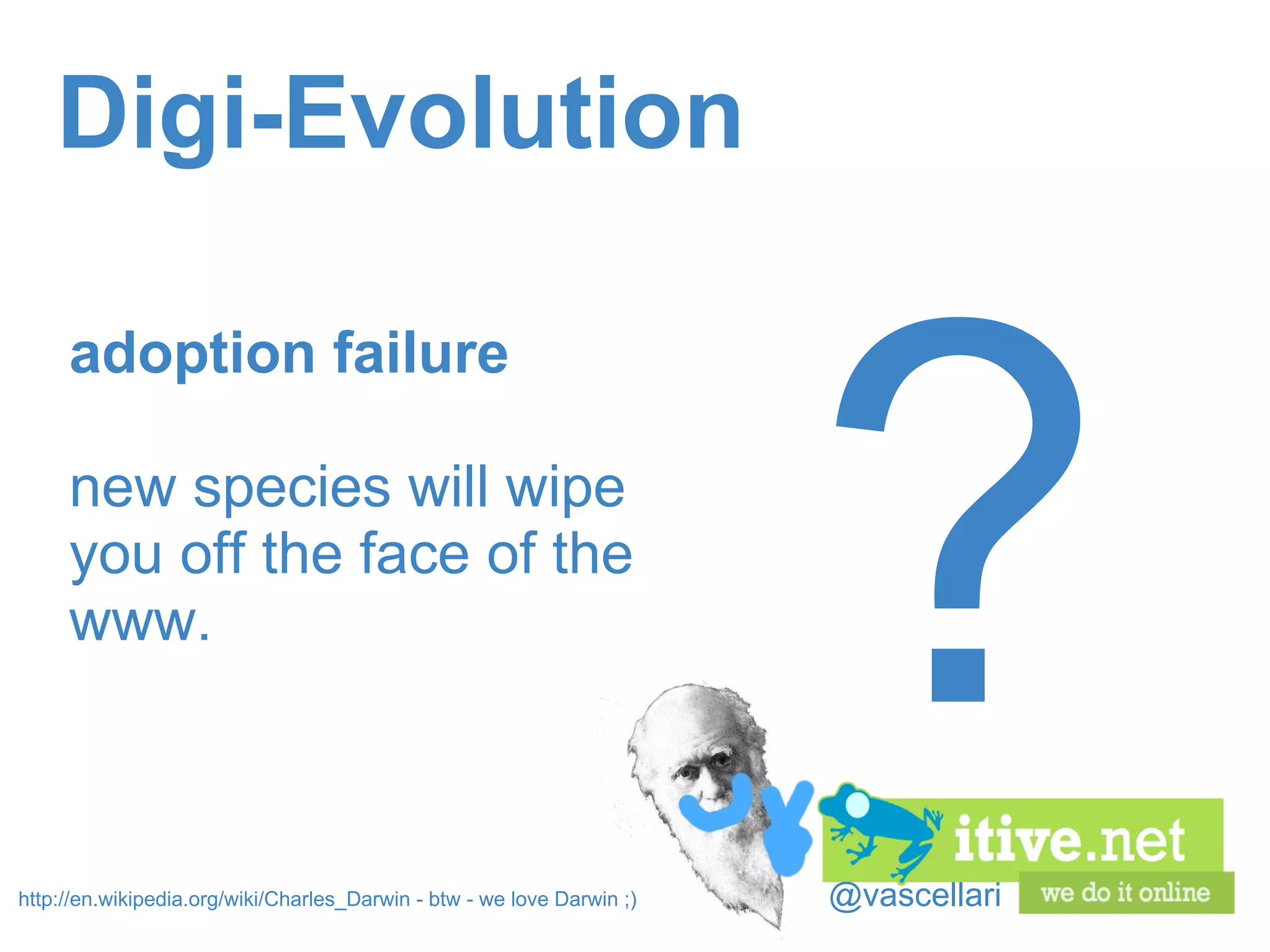 @vascellari Digi-Evolution adoption failure new species will wipe you off the face of the www. ? http://en.wikipedia.org/wiki/Charles_Darwin - btw - we love Darwin ;) 