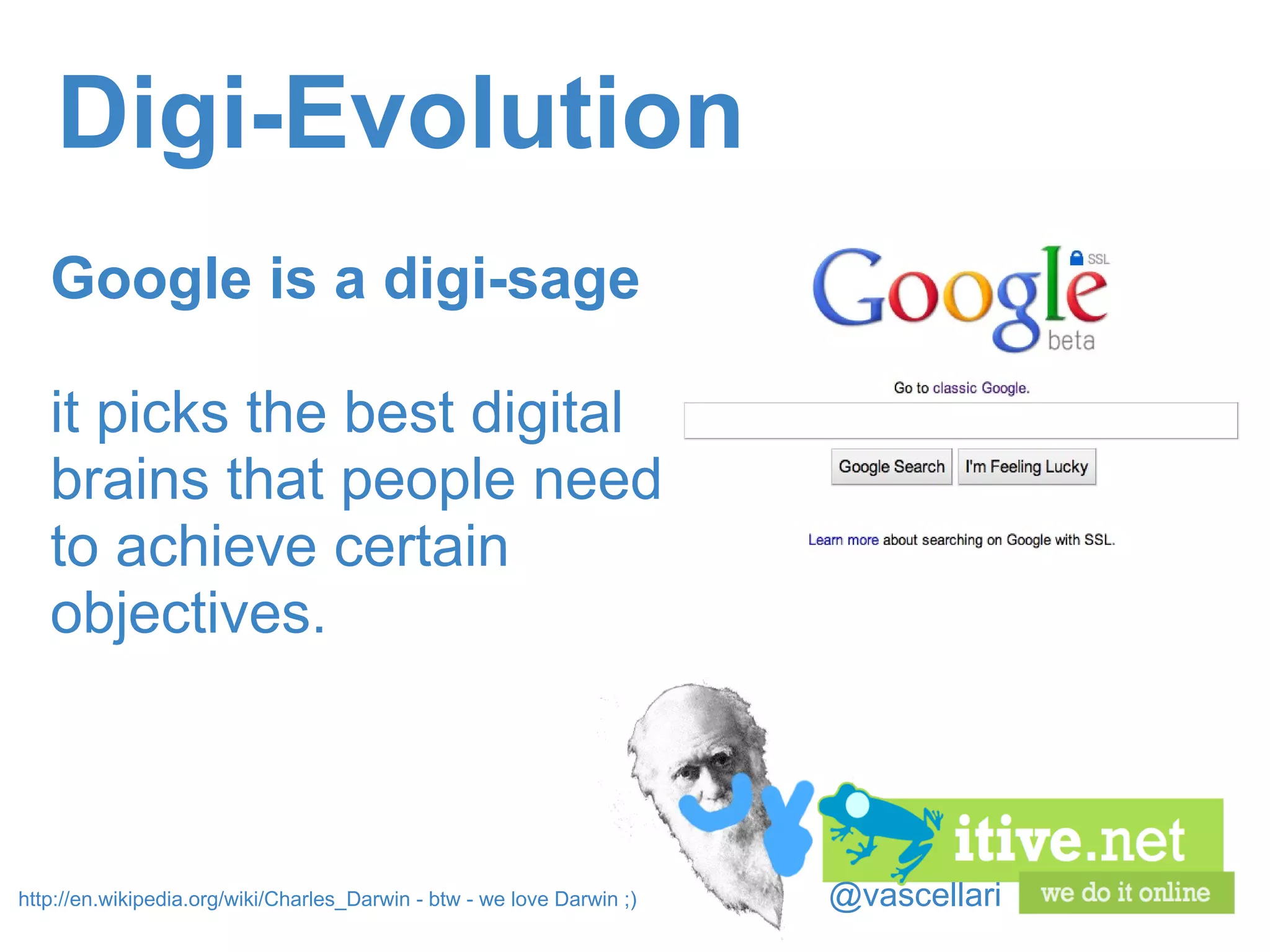 @vascellari Digi-Evolution Google is a digi-sage  it picks the best digital brains that people need to achieve certain objectives. http://en.wikipedia.org/wiki/Charles_Darwin - btw - we love Darwin ;) 