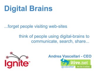 @vascellari Digital Brains ...forget people visiting web-sites think of people using digital-brains to communicate, search, share... Andrea Vascellari - CEO  