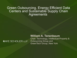 Green Outsourcing, Energy Efficient Data Centers and Sustainable Supply Chain Agreements  William A. Tanenbaum   Chair, Technology, Intellectual Property & Outsourcing Group and GreenTech Group, New York 