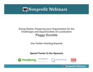 Going Global: Preparing your Organization for the
  Challenges and Opportunities of Localization
              Peggy Duvette

          Use Twitter Hashtag #npweb



          Special Thanks To Our Sponsors
 