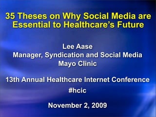 35 Theses on Why Social Media are
 Essential to Healthcare’s Future

               Lee Aase
  Manager, Syndication and Social Media
              Mayo Clinic

13th Annual Healthcare Internet Conference
                  #hcic

            November 2, 2009
 