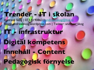 IT - infrastruktur Innehåll - Content Digital kompetens Pedagogisk förnyelse Trender - IT i skolan Andreas Skog | 073-8190863 |  [email_address] Blogg: andreasskog.wordpress.com | Twitter: andreas_skog 