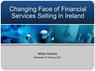 Changing Face of Financial
Services Selling in Ireland




            Willie Holmes
        Wednesday 9th February 2011
 
