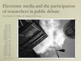 Electronic media and the participation
of researchers in public debate
Chr. Mincke, M. Hubert, E. Vossen, S. De Corte




 CtEU - Feb. 2011
 