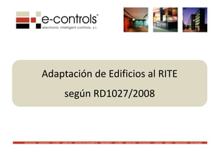 Adaptación de Edificios al RITE 
                                    según RD1027/2008



soluciones · proyectos · control · sistemas · eficiencia energética · telegestión · análisis · desarrollo · innovación · calidad · diseño · fabricación · tecnologia
 