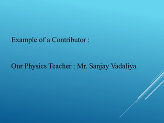 Example of a Contributor : 
Our Physics Teacher : Mr. Sanjay Vadaliya 
 