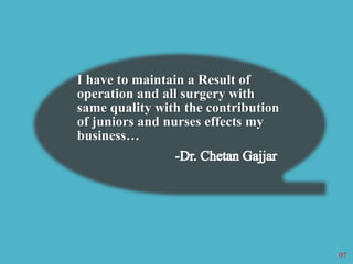 I have to maintain a Result of 
operation and all surgery with 
same quality with the contribution 
of juniors and nurses effects my 
business… 
07 
 