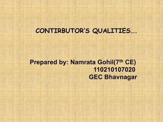 CONTIRBUTOR’S QUALITIES…. 
Prepared by: Namrata Gohil(7th CE) 
110210107020 
GEC Bhavnagar 
 