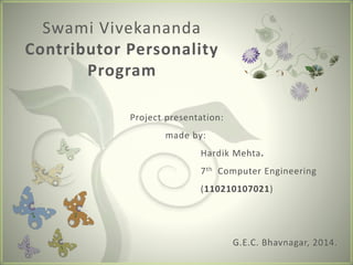Swami Vivekananda 
Contributor Personality 
Program 
Project presentation: 
made by: 
Hardik Mehta. 
7th Computer Engineering 
(110210107021) 
G.E.C. Bhavnagar, 2014. 
 