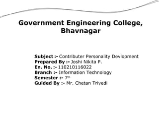 Government Engineering College, 
Bhavnagar 
Subject :- Contributer Personality Devlopment 
Prepared By :- Joshi Nikita P. 
En. No. :- 110210116022 
Branch :- Information Technology 
Semester :- 7th 
Guided By :- Mr. Chetan Trivedi 
 