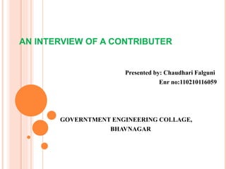AN INTERVIEW OF A CONTRIBUTER 
Presented by: Chaudhari Falguni 
Enr no:110210116059 
GOVERNTMENT ENGINEERING COLLAGE, 
BHAVNAGAR 
 