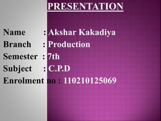 PRESENTATION 
Name : Akshar Kakadiya 
Branch : Production 
Semester : 7th 
Subject : C.P.D 
Enrolment no : 110210125069 
 