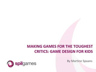 MAKING GAMES FOR THE TOUGHEST CRITICS: GAME DESIGN FOR KIDS By Martine Spaans 