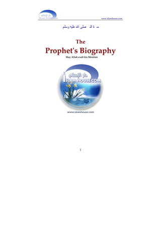 www.islamhouse.com



    ‫ﺳﲑﺓ ﺍﻟﻨﱯ ﺻﻠﻰ ﺍﷲ ﻋﻠﻴﻪ ﻭﺳﻠﻢ‬
                
              The  
Prophetʹs Biography 
      May Allah exalt his Mention 
                    
                    
                    
                    
                    
                    
                    
                    
                    
                    
                    
                    
                    
                    
                    
                    
                    
                    
                    
                    
                    
                    




                 1
 