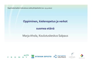 Oppimateriaalien	
  tulevaisuus	
  sekä	
  pilvipalvelut	
  (10.-­‐13.3.2011)	
  




                            Oppiminen,	
  kielenopetus	
  ja	
  verkot	
  

                                                   suomea	
  etänä	
  

                           Marja	
  Ahola,	
  Koulutuskeskus	
  Salpaus	
  
 