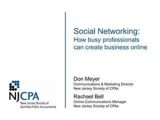 Social Networking:
How busy professionals
can create business online




Don Meyer
Communications & Marketing Director
New Jersey Society of CPAs

Rachael Bell
Online Communications Manager
New Jersey Society of CPAs
 