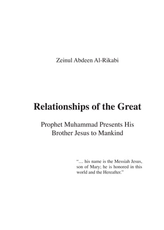 Zeinul Abdeen Al-Rikabi




Relationships of the Great
 Prophet Muhammad Presents His
    Brother Jesus to Mankind


            “… his name is the Messiah Jesus,
            son of Mary; he is honored in this
            world and the Hereafter.”
 