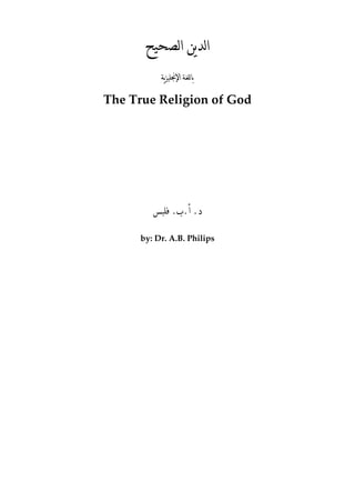 ‫ﺍﻟﺪﻳﻦ ﺍﻟﺼﺤﻴﺢ‬
               ‫ ﺑﺎﻟﻠﻐﺔ ﺍﻹﳒﻠﻴﺰﻳﺔ‬

    The True Religion of God 
                       
 

 

 

 

 

 

 



             ‫ﺩ. ﺃ.ﺏ. ﻓﻠﺒﺲ‬

          by: Dr. A.B. Philips 
 