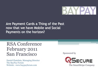 Are Payment Cards a Thing of the Past now that we have Mobile and Social Payments on the horizon? RSA Conference February 2011 San Francisco Daniel Chatelain, Managing Director The BayPay Forum Website:  www.baypayforum.com Sponsored by The SmartStripe Company 