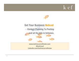 Get Your Business Noticed
Content Planning To Posting 
- and all the bits in between.

www.katrinacarrollfoster.com
@katrinacf

Linkedin.com/katrinacarrollfoster


1 |

 