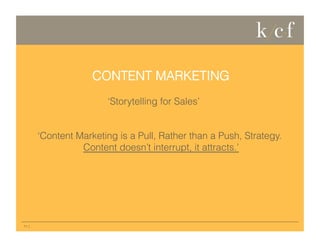 CONTENT MARKETING
‘Storytelling for Sales’

‘Content Marketing is a Pull, Rather than a Push, Strategy.
Content doesn’t interrupt, it attracts.’

11 |

 