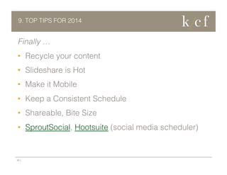 9. TOP TIPS FOR 2014

Finally …
•  Recycle your content
•  Slideshare is Hot
•  Make it Mobile
•  Keep a Consistent Schedule
•  Shareable, Bite Size
•  SproutSocial, Hootsuite (social media scheduler)

22 |

 