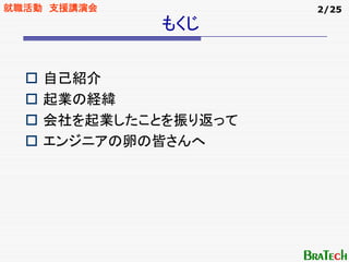 就職活動 支援講演会            2/25
             もくじ


    自己紹介
    起業の経緯
    会社を起業したことを振り返って
    エンジニアの卵の皆さんへ
 