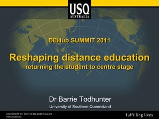 DEHub SUMMIT 2011Reshaping distance educationreturning the student to centre stage Dr Barrie Todhunter University of Southern Queensland  