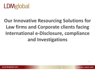 Our Innovative Resourcing Solutions for Law firms and Corporate clients facing International e-Disclosure, compliance and Investigations  