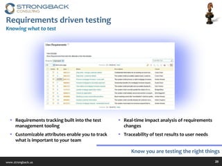Requirements driven testing Knowing what to test Requirements tracking built into the test management tooling Customizable attributes enable you to track what is important to your team Real-time impact analysis of requirements changes Traceability of test results to user needs Know you are testing the right things 