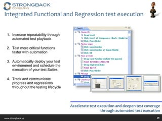 Increase repeatability through automated test playback Test more critical functions faster with automation Automatically deploy your test environment and schedule the execution of your test Suites Track and communicate progress and regressions throughout the testing lifecycle Integrated Functional and Regression test execution Accelerate test execution and deepen test coverage through automated test execution 