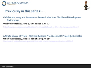Previously in this series….. Collaborate, Integrate, Automate -- Revolutionize Your Distributed Development Environment When: Wednesday, June 15, 2011 at 2:00 p.m. EDT  http://blog.strongbackconsulting.com/2011/06/collaborative-lifecycle-management.html A Single Source of Truth -- Aligning Business Priorities and IT Project Deliverables When: Wednesday, June 22, 2011 at 2:00 p.m. EDT http://blog.strongbackconsulting.com/2011/06/requirements-management-in-clm-world.html 