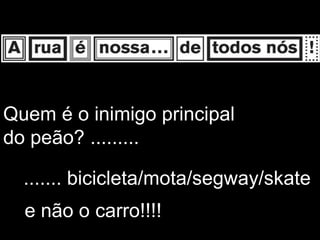 Quem é o inimigo principal
do peão? .........

  ....... bicicleta/mota/segway/skate
  e não o carro!!!!
 