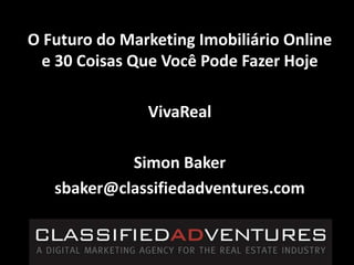 O Futuro do Marketing Imobiliário Online e 30 Coisas Que Você Pode Fazer Hoje VivaReal Simon Baker sbaker@classifiedadventures.com 