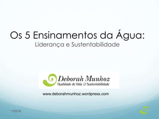 Os 5 Ensinamentos da Água: Liderança e Sustentabilidade www.deborahmunhoz.wordpress.com 110218 