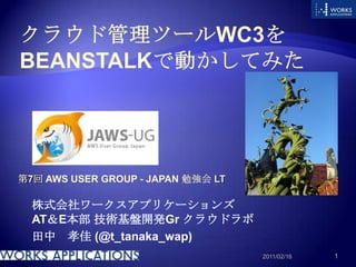 クラウド管理ツールWc3をBeanstalkで動かしてみた 第7回 AWS User Group - Japan 勉強会LT 株式会社ワークスアプリケーションズAT＆E本部 技術基盤開発Grクラウドラボ 田中　孝佳 (@t_tanaka_wap) 2011/02/16 1 