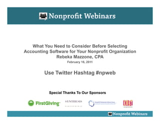 What You Need to Consider Before Selecting
Accounting Software for Your Nonprofit Organization
              Rebeka Mazzone, CPA
                    February 16, 2011


         Use Twitter Hashtag #npweb


           Special Thanks To Our Sponsors
 