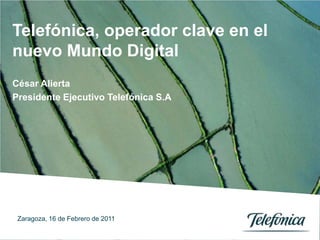 Telefónica, operador clave en el nuevo Mundo Digital César Alierta Presidente Ejecutivo Telefónica S.A Zaragoza, 16 de Febrero de 2011 