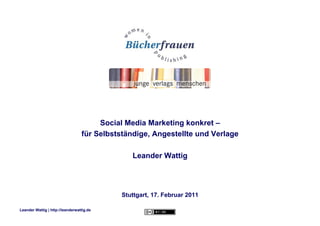 Social Media Marketing konkret –
                                  für Selbstständige, Angestellte und Verlage

                                               Leander Wattig




                                            Stuttgart, 17. Februar 2011

Leander Wattig | http://leanderwattig.de
 