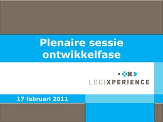 Plenaire sessie
                       ontwikkelfase



              17 februari 2011


© 2011 LogiXperience                     1
 
