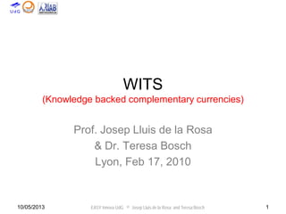 EASY Innova UdG © Josep Lluis de la Rosa and Teresa Bosch10/05/2013 1
WITS
(Knowledge backed complementary currencies)
Prof. Josep Lluis de la Rosa
& Dr. Teresa Bosch
Lyon, Feb 17, 2010
 