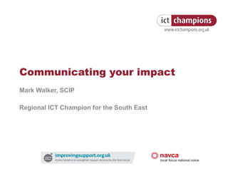 Communicating your impact Mark Walker, SCIP Regional ICT Champion for the South East 