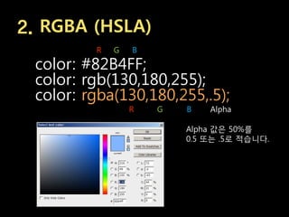 2. RGBA (HSLA)
         R   G   B

 color: #82B4FF;
 color: rgb(130,180,255);
 color: rgba(130,180,255,.5);
                 R   G   B   Alpha

                         Alpha 값은 50%를
                         0.5 또는 .5로 적습니다.
 