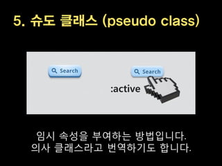 5. 슈도 클래스 (pseudo class)



            :active



  임시 속성을 부여하는 방법입니다.
  의사 클래스라고 번역하기도 합니다.
 
